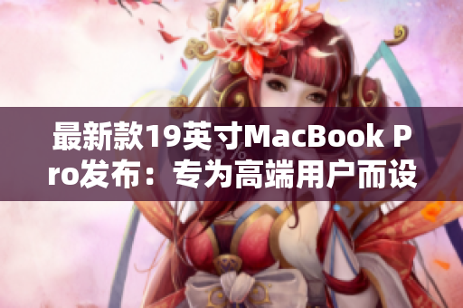 最新款19英寸MacBook Pro发布：专为高端用户而设计