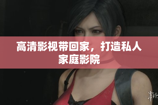 高清影视带回家，打造私人家庭影院
