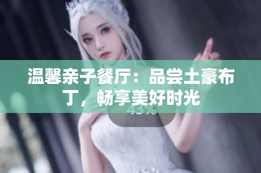 温馨亲子餐厅：品尝土豪布丁，畅享美好时光