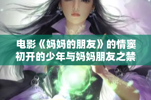 电影《妈妈的朋友》的情窦初开的少年与妈妈朋友之禁恋故事
