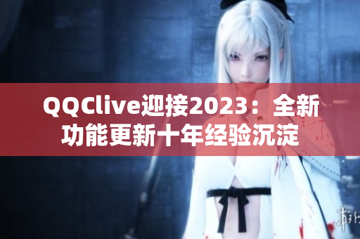 QQClive迎接2023：全新功能更新十年经验沉淀