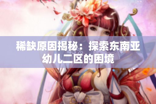 稀缺原因揭秘：探索东南亚幼儿二区的困境