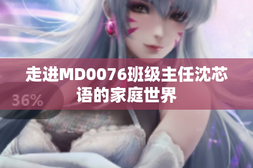 走进MD0076班级主任沈芯语的家庭世界