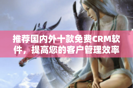 推荐国内外十款免费CRM软件，提高您的客户管理效率