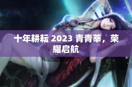 十年耕耘 2023 青青莘，荣耀启航