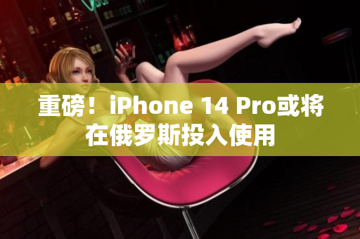 重磅！iPhone 14 Pro或将在俄罗斯投入使用