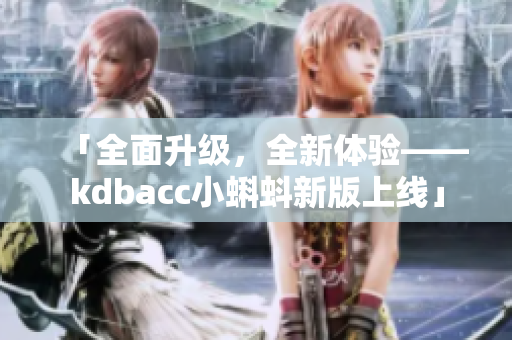 「全面升级，全新体验——kdbacc小蝌蚪新版上线」