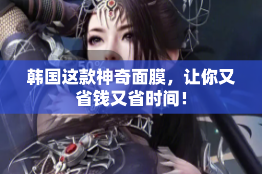韩国这款神奇面膜，让你又省钱又省时间！