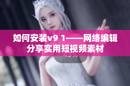 如何安装v9 1——网络编辑分享实用短视频素材