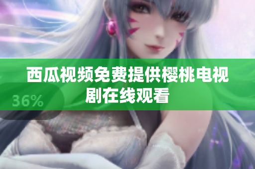 西瓜视频免费提供樱桃电视剧在线观看