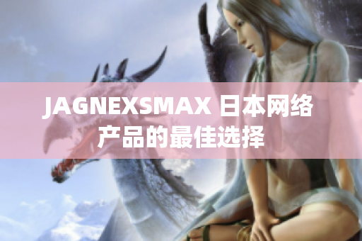 JAGNEXSMAX 日本网络产品的最佳选择