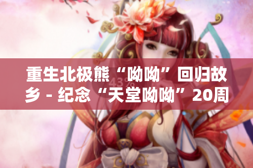 重生北极熊“呦呦”回归故乡 - 纪念“天堂呦呦”20周年