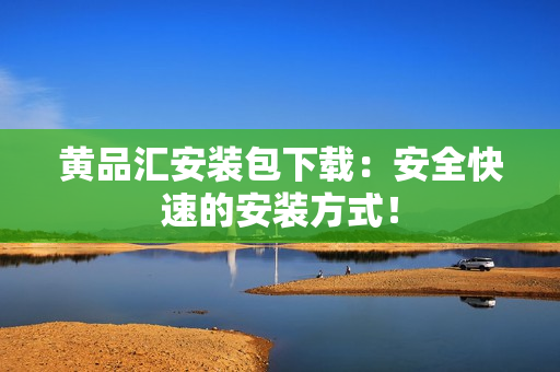 黄品汇安装包下载：安全快速的安装方式！