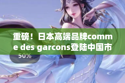重磅！日本高端品牌comme des garcons登陆中国市场