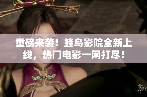 重磅来袭！蜂鸟影院全新上线，热门电影一网打尽！
