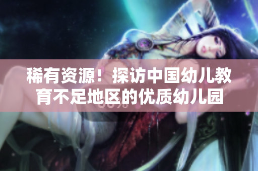 稀有资源！探访中国幼儿教育不足地区的优质幼儿园