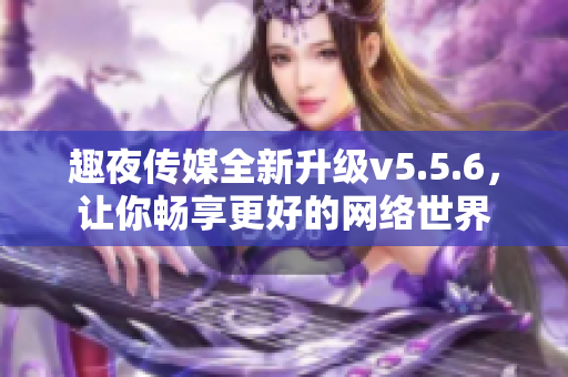 趣夜传媒全新升级v5.5.6，让你畅享更好的网络世界