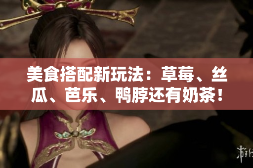 美食搭配新玩法：草莓、丝瓜、芭乐、鸭脖还有奶茶！