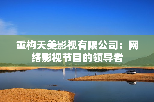 重构天美影视有限公司：网络影视节目的领导者