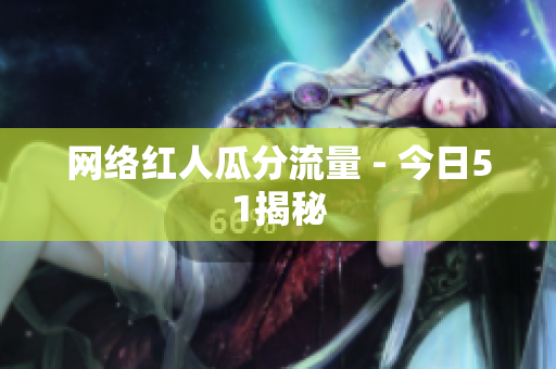 网络红人瓜分流量 - 今日51揭秘