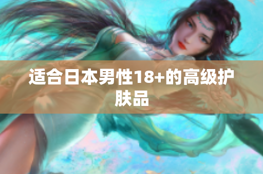 适合日本男性18+的高级护肤品