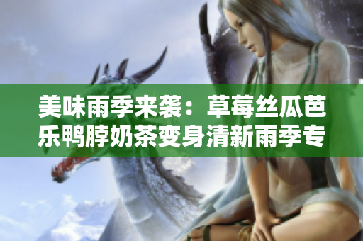 美味雨季来袭：草莓丝瓜芭乐鸭脖奶茶变身清新雨季专属饮品