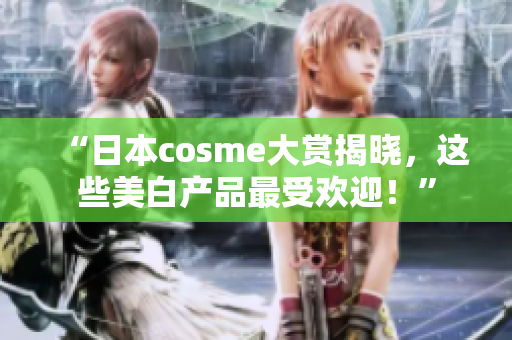 “日本cosme大赏揭晓，这些美白产品最受欢迎！”