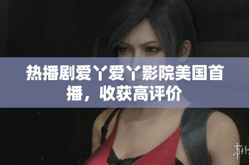 热播剧爱丫爱丫影院美国首播，收获高评价
