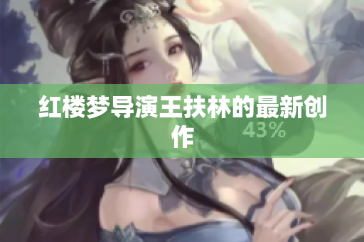 红楼梦导演王扶林的最新创作