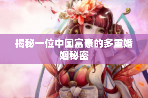 揭秘一位中国富豪的多重婚姻秘密