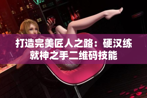 打造完美匠人之路：硬汉练就神之手二维码技能