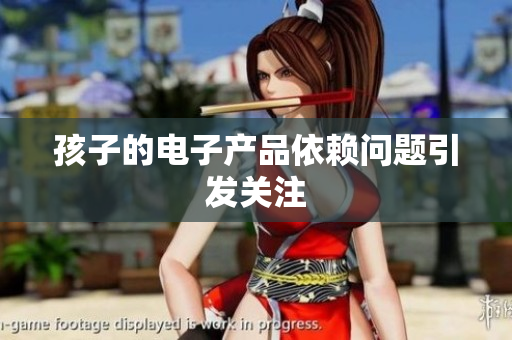 孩子的电子产品依赖问题引发关注
