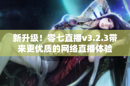 新升级！零七直播v3.2.3带来更优质的网络直播体验