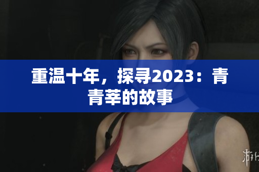 重温十年，探寻2023：青青莘的故事