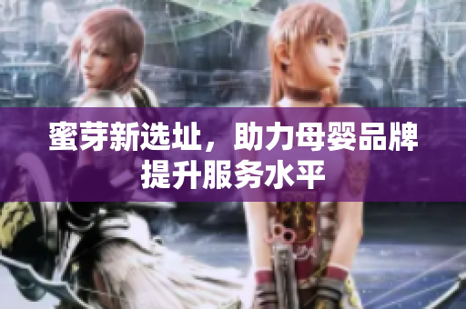 蜜芽新选址，助力母婴品牌提升服务水平