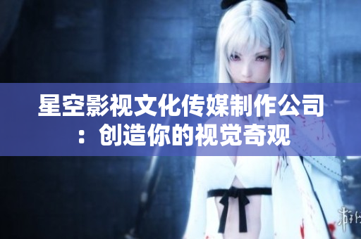 星空影视文化传媒制作公司：创造你的视觉奇观