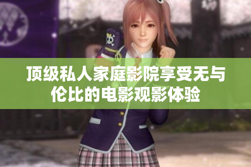 顶级私人家庭影院享受无与伦比的电影观影体验