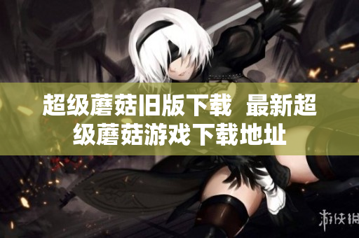 超级蘑菇旧版下载  最新超级蘑菇游戏下载地址