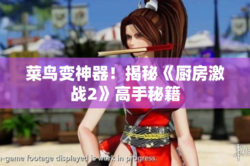 菜鸟变神器！揭秘《厨房激战2》高手秘籍
