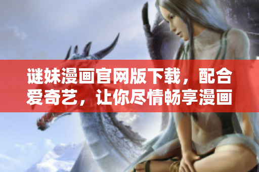 谜妹漫画官网版下载，配合爱奇艺，让你尽情畅享漫画之美