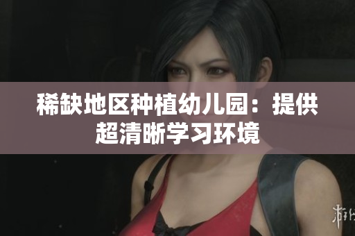 稀缺地区种植幼儿园：提供超清晰学习环境