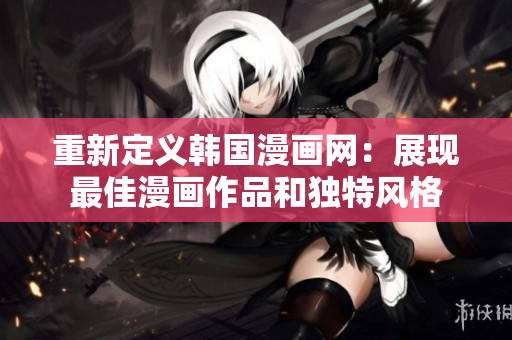 重新定义韩国漫画网：展现最佳漫画作品和独特风格