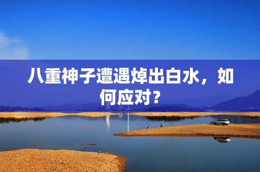 八重神子遭遇焯出白水，如何应对？