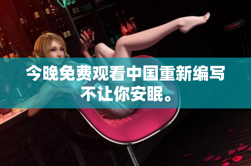 今晚免费观看中国重新编写不让你安眠。