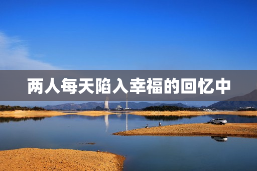 两人每天陷入幸福的回忆中