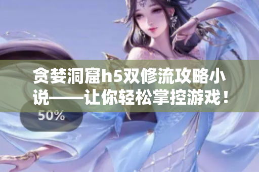 贪婪洞窟h5双修流攻略小说——让你轻松掌控游戏！