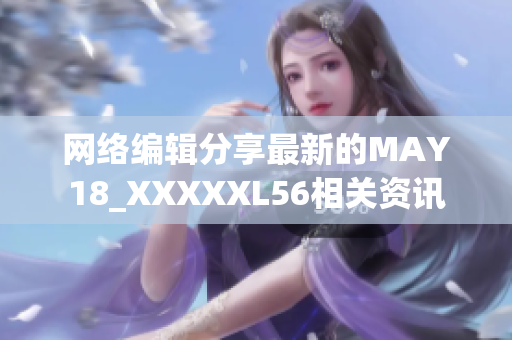 网络编辑分享最新的MAY18_XXXXXL56相关资讯
