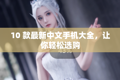 10 款最新中文手机大全，让你轻松选购