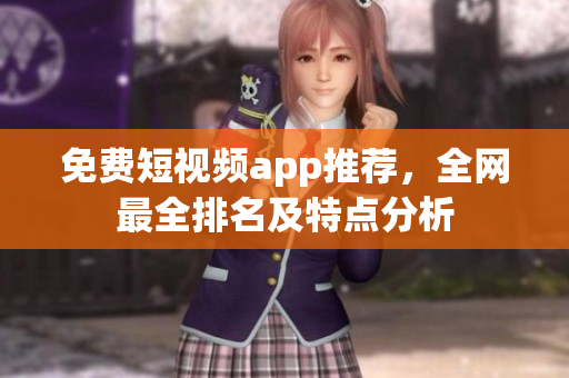 免费短视频app推荐，全网最全排名及特点分析