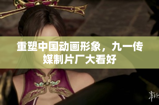 重塑中国动画形象，九一传媒制片厂大看好